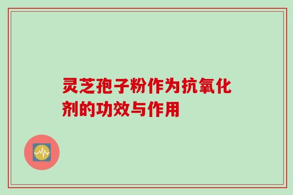 灵芝孢子粉作为抗氧化剂的功效与作用