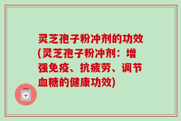 灵芝孢子粉冲剂的功效(灵芝孢子粉冲剂：增强免疫、抗疲劳、调节血糖的健康功效)