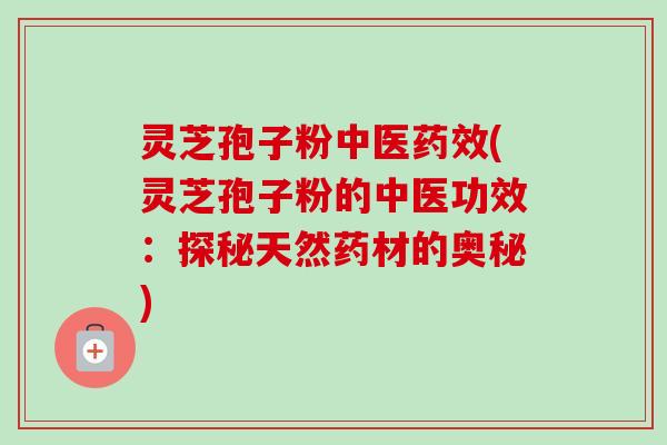 灵芝孢子粉中医药效(灵芝孢子粉的中医功效：探秘天然药材的奥秘)