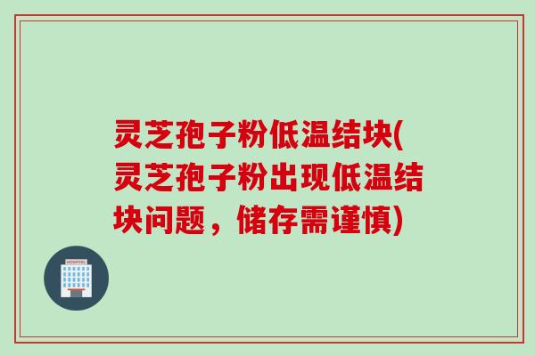 灵芝孢子粉低温结块(灵芝孢子粉出现低温结块问题，储存需谨慎)