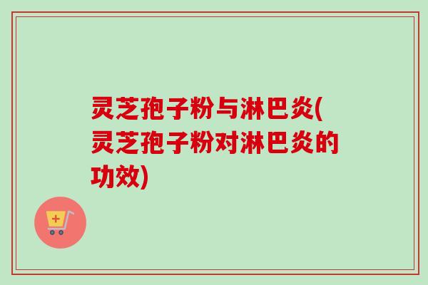 灵芝孢子粉与淋巴炎(灵芝孢子粉对淋巴炎的功效)