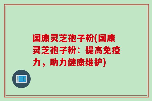 国康灵芝孢子粉(国康灵芝孢子粉：提高免疫力，助力健康维护)