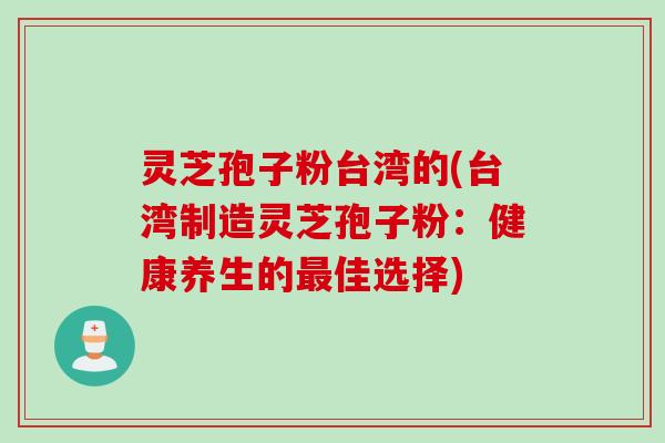 灵芝孢子粉台湾的(台湾制造灵芝孢子粉：健康养生的最佳选择)