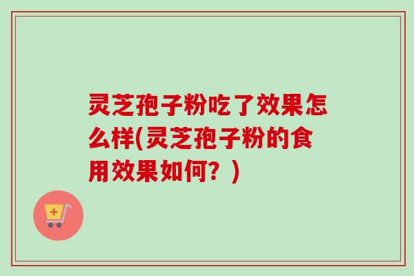 灵芝孢子粉吃了效果怎么样(灵芝孢子粉的食用效果如何？)