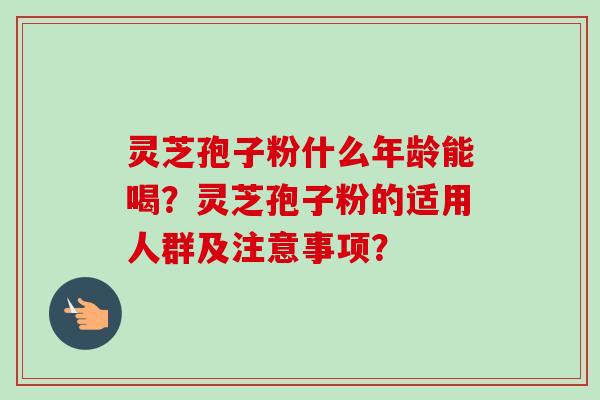 灵芝孢子粉什么年龄能喝？灵芝孢子粉的适用人群及注意事项？