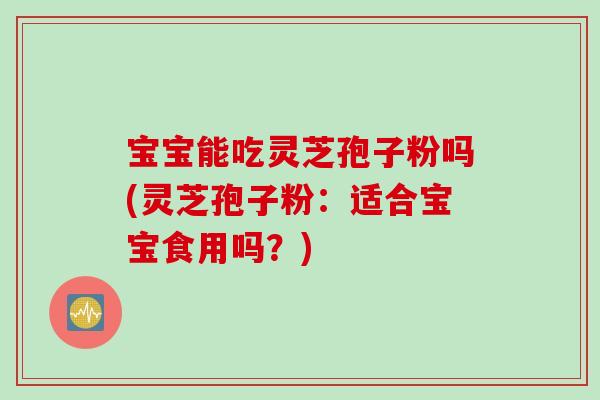 宝宝能吃灵芝孢子粉吗(灵芝孢子粉：适合宝宝食用吗？)