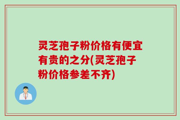灵芝孢子粉价格有便宜有贵的之分(灵芝孢子粉价格参差不齐)