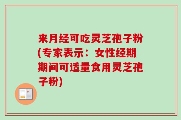 来月经可吃灵芝孢子粉(专家表示：女性经期期间可适量食用灵芝孢子粉)