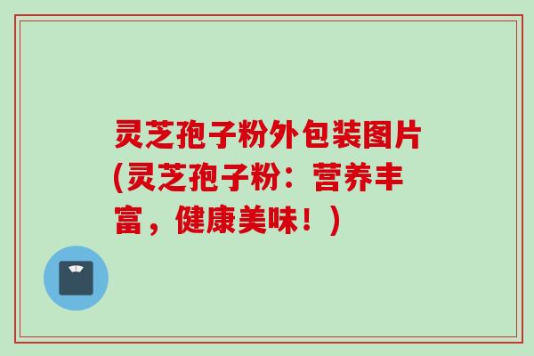 灵芝孢子粉外包装图片(灵芝孢子粉:营养丰富,健康美味!) 灵芝孢子粉外包装图片(灵芝孢子粉:营养丰富,健康美味!)