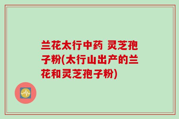 兰花太行中药 灵芝孢子粉(太行山出产的兰花和灵芝孢子粉)