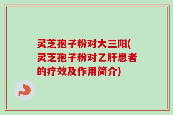 灵芝孢子粉对大三阳(灵芝孢子粉对乙肝患者的疗效及作用简介)