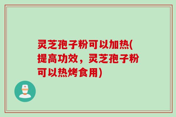 灵芝孢子粉可以加热(提高功效，灵芝孢子粉可以热烤食用)