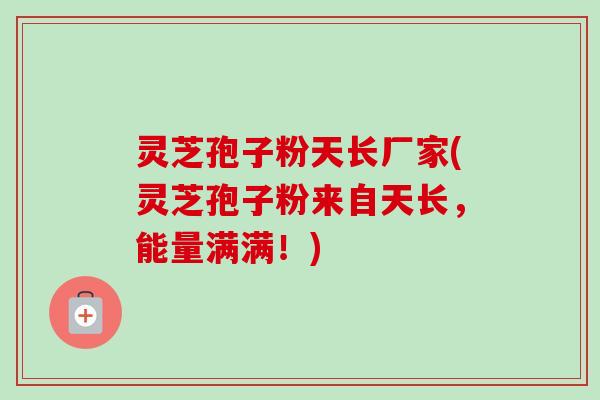 灵芝孢子粉天长厂家(灵芝孢子粉来自天长，能量满满！)