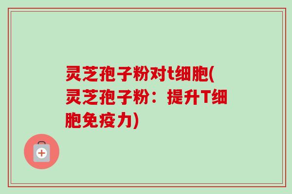 灵芝孢子粉对t细胞(灵芝孢子粉：提升T细胞免疫力)