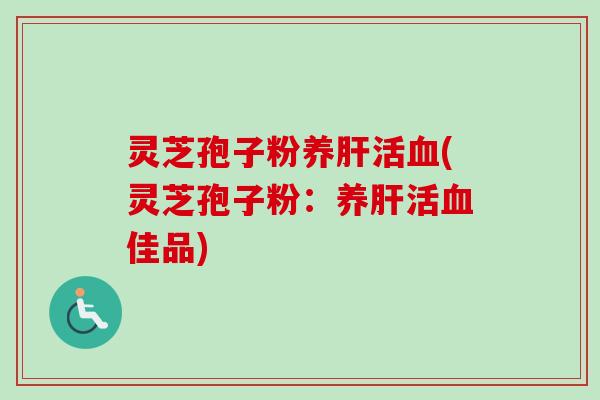 灵芝孢子粉养肝活血(灵芝孢子粉：养肝活血佳品)