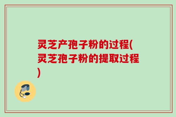 灵芝产孢子粉的过程(灵芝孢子粉的提取过程)