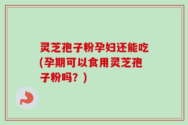 灵芝孢子粉孕妇还能吃(孕期可以食用灵芝孢子粉吗？)