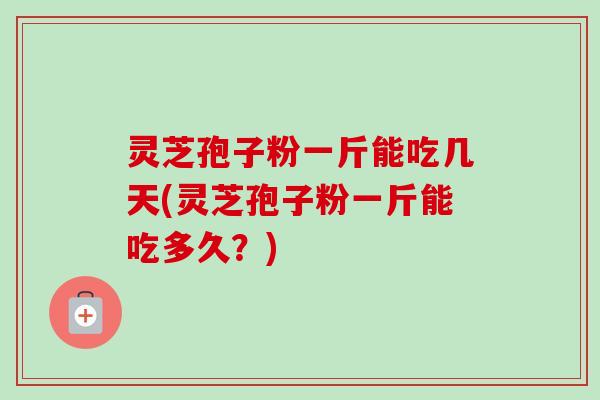 灵芝孢子粉一斤能吃几天(灵芝孢子粉一斤能吃多久？)