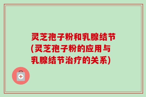 灵芝孢子粉和乳腺结节(灵芝孢子粉的应用与乳腺结节治疗的关系)
