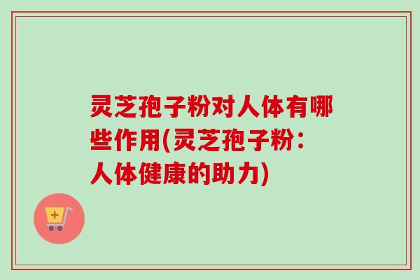 灵芝孢子粉对人体有哪些作用(灵芝孢子粉：人体健康的助力)