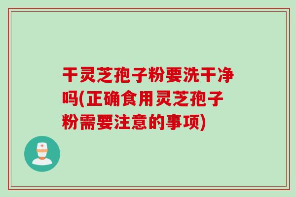 干灵芝孢子粉要洗干净吗(正确食用灵芝孢子粉需要注意的事项)