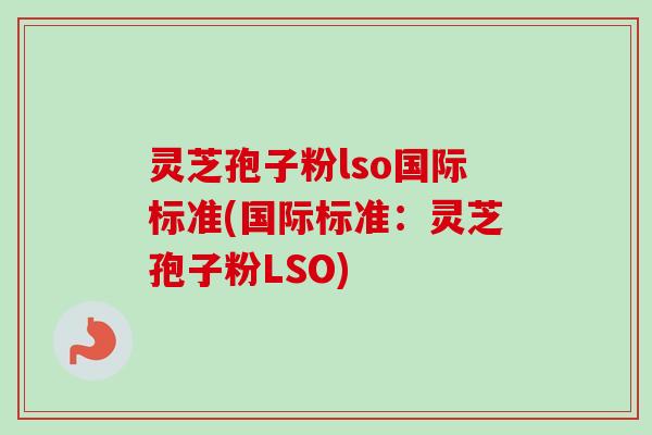 灵芝孢子粉lso国际标准(国际标准：灵芝孢子粉LSO)