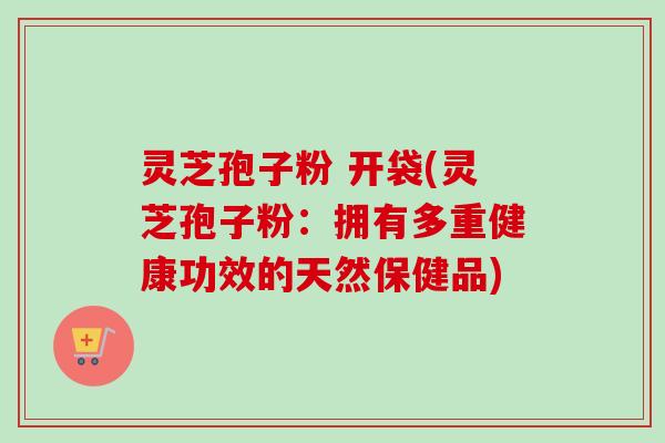 灵芝孢子粉 开袋(灵芝孢子粉：拥有多重健康功效的天然保健品)
