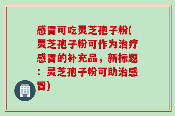 感冒可吃灵芝孢子粉(灵芝孢子粉可作为治疗感冒的补充品，新标题：灵芝孢子粉可助治感冒)