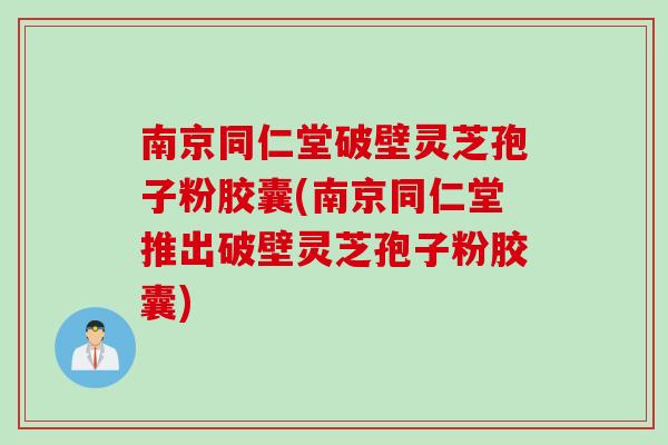 南京同仁堂破壁灵芝孢子粉胶囊(南京同仁堂推出破壁灵芝孢子粉胶囊)