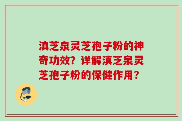 滇芝泉灵芝孢子粉的神奇功效?详解滇芝泉灵芝孢子粉的保健作用? 滇芝泉灵芝孢子粉的神奇功效?详解滇芝泉灵芝孢子粉的保健作用?