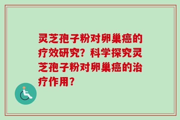 灵芝孢子粉对卵巢癌的疗效研究？科学探究灵芝孢子粉对卵巢癌的治疗作用？