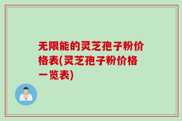 无限能的灵芝孢子粉价格表(灵芝孢子粉价格一览表)