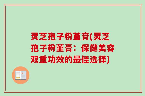 灵芝孢子粉堇膏(灵芝孢子粉堇膏：保健美容双重功效的最佳选择)
