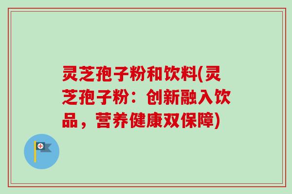 灵芝孢子粉和饮料(灵芝孢子粉：创新融入饮品，营养健康双保障)