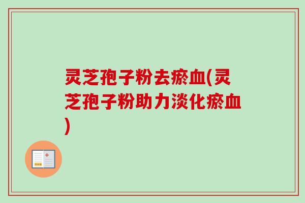灵芝孢子粉去瘀(灵芝孢子粉助力淡化瘀) 灵芝孢子粉去瘀(灵芝孢子粉助力淡化瘀)