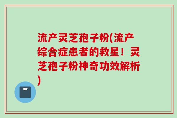 流产灵芝孢子粉(流产综合症患者的救星！灵芝孢子粉神奇功效解析)