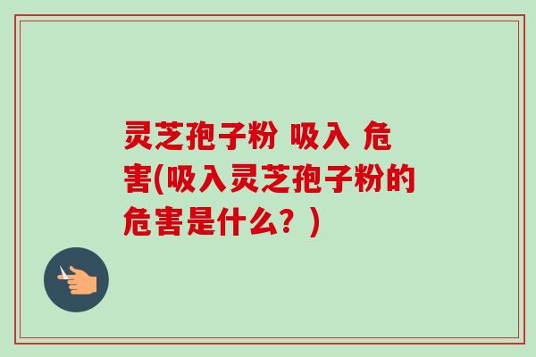 灵芝孢子粉 吸入 危害(吸入灵芝孢子粉的危害是什么？)