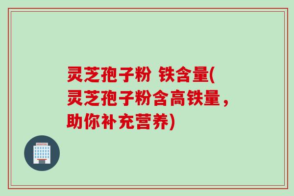 灵芝孢子粉 铁含量(灵芝孢子粉含高铁量,助你补充营养) 灵芝孢子粉 铁含量(灵芝孢子粉含高铁量,助你补充营养)