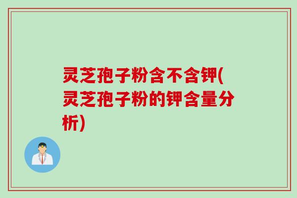 灵芝孢子粉含不含钾(灵芝孢子粉的钾含量分析)