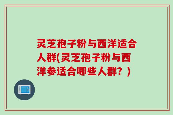 灵芝孢子粉与西洋适合人群(灵芝孢子粉与西洋参适合哪些人群？)