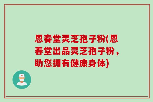 恩春堂灵芝孢子粉(恩春堂出品灵芝孢子粉,助您拥有健康身体) 恩春堂灵芝孢子粉(恩春堂出品灵芝孢子粉,助您拥有健康身体)