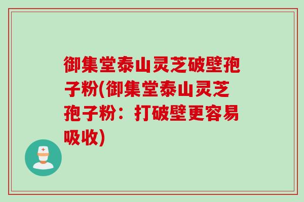 御集堂泰山灵芝破壁孢子粉(御集堂泰山灵芝孢子粉：打破壁更容易吸收)