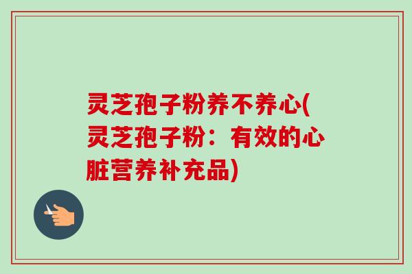 灵芝孢子粉养不养心(灵芝孢子粉：有效的心脏营养补充品)