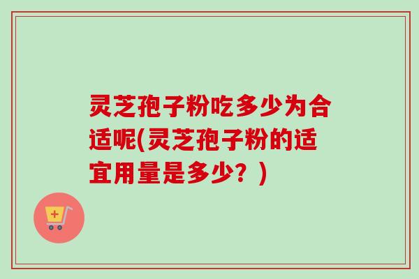 灵芝孢子粉吃多少为合适呢(灵芝孢子粉的适宜用量是多少？)