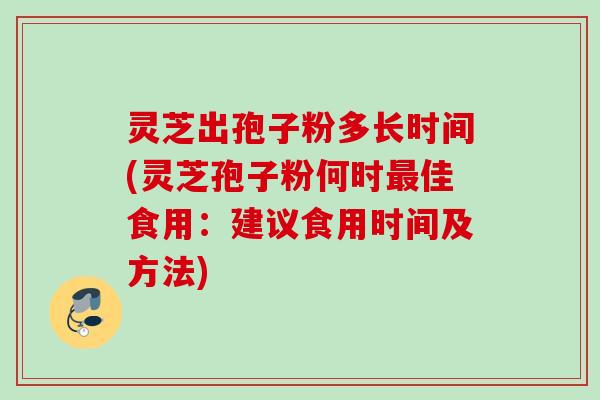 灵芝出孢子粉多长时间(灵芝孢子粉何时佳食用:建议食用时间及方法) 灵芝出孢子粉多长时间(灵芝孢子粉何时佳食用:建议食用时间及方法)