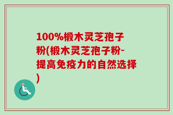 100%椴木灵芝孢子粉(椴木灵芝孢子粉-提高免疫力的自然选择)