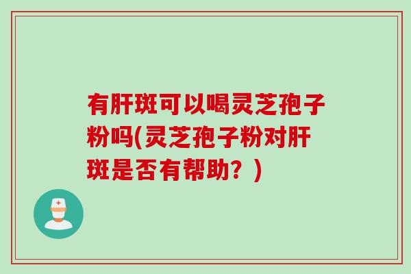 有斑可以喝灵芝孢子粉吗(灵芝孢子粉对斑是否有帮助?) 有斑可以喝灵芝孢子粉吗(灵芝孢子粉对斑是否有帮助?)