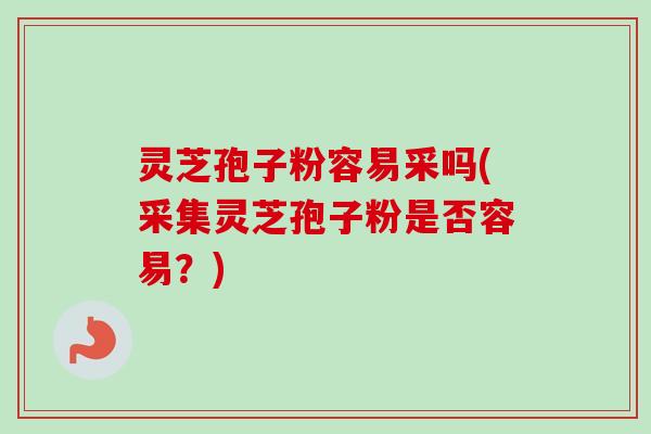 灵芝孢子粉容易采吗(采集灵芝孢子粉是否容易？)