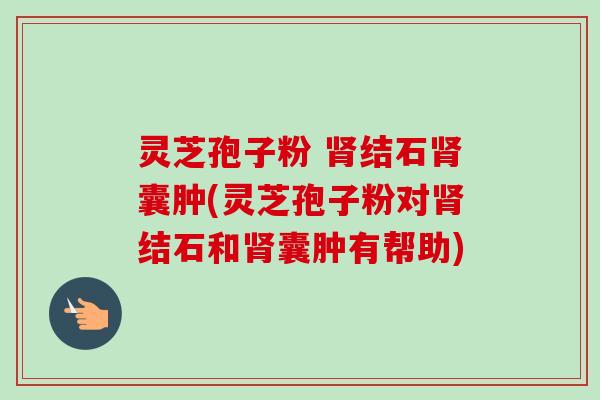 灵芝孢子粉 肾结石肾囊肿(灵芝孢子粉对肾结石和肾囊肿有帮助)