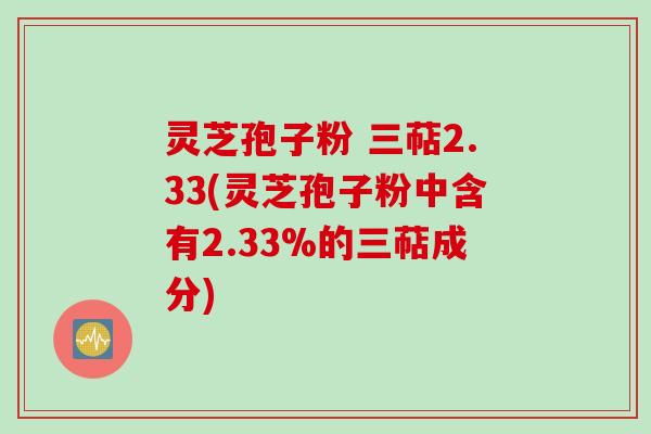 灵芝孢子粉 三萜2.33(灵芝孢子粉中含有2.33%的三萜成分)